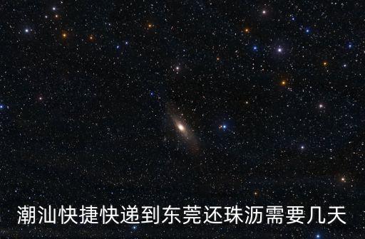 潮汕到東莞的快遞要多久，潮汕快捷快遞到東莞還珠瀝需要幾天