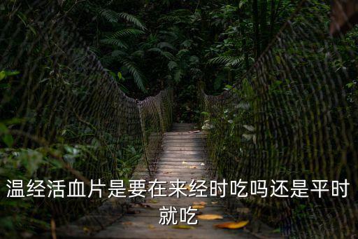 溫經活血片，溫經活血片是要在來經時吃嗎還是平時就吃