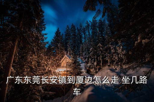 廣東東莞長安鎮到廈邊怎么走 坐幾路車