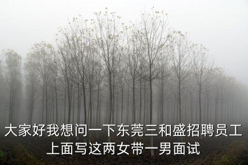 大家好我想問一下東莞三和盛招聘員工上面寫這兩女帶一男面試
