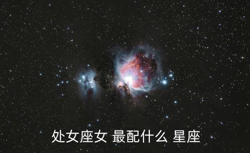 處女座女和什么星座最配,十二星座配對:獅子座和摩羯座最適合