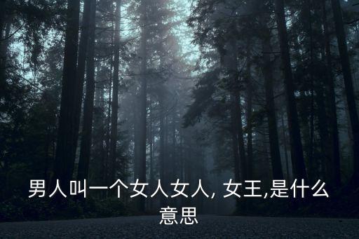 男人叫一個女人女人, 女王,是什么意思