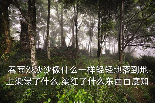 春雨沙沙沙像什么一樣輕輕地落到地上染綠了什么,梁紅了什么東西百度知...