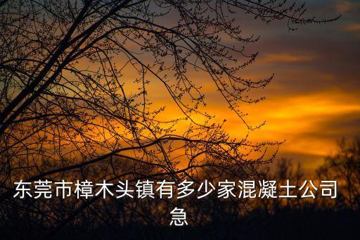 東莞市樟木頭鎮有多少家混凝土公司 急