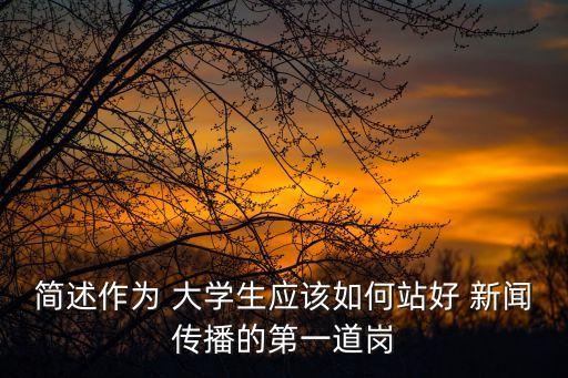 簡述作為 大學生應該如何站好 新聞傳播的第一道崗
