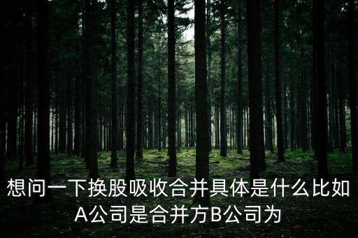 想問(wèn)一下?lián)Q股吸收合并具體是什么比如A公司是合并方B公司為