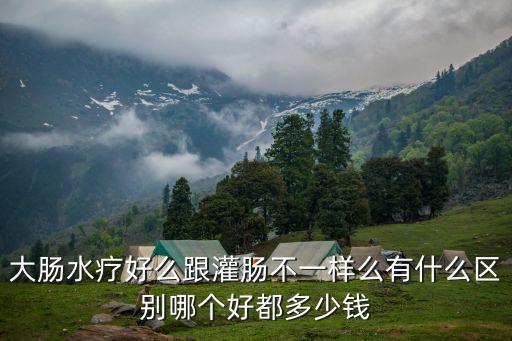 大腸水療好么跟灌腸不一樣么有什么區(qū)別哪個(gè)好都多少錢(qián)