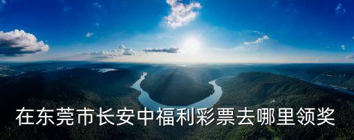 東莞彩票中獎在哪里兌獎，在東莞市長安中福利彩票去哪里領獎