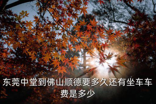東莞中堂到順德客運站，東莞中堂到佛山順德要多久還有坐車車費是多少
