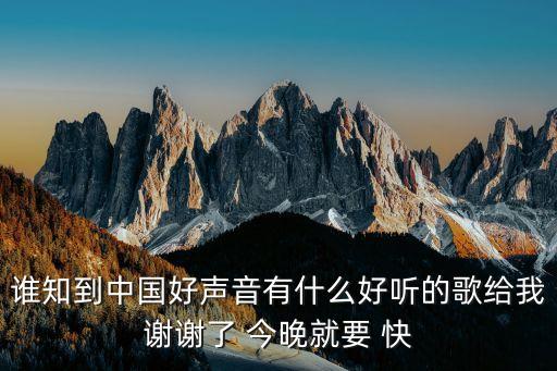 好聲音歌曲，誰知到中國好聲音有什么好聽的歌給我謝謝了 今晚就要 快
