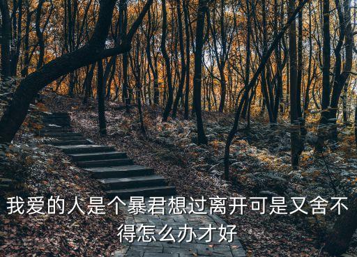我愛的人是個暴君想過離開可是又舍不得怎么辦才好