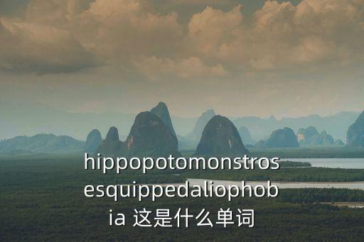 hippopotomonstrosesquippedaliophobia 這是什么單詞