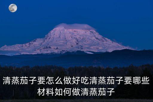 清蒸茄子要怎么做好吃清蒸茄子要哪些材料如何做清蒸茄子