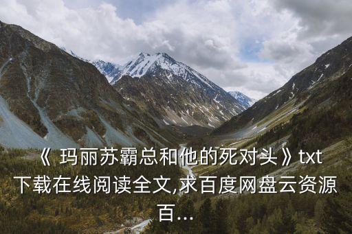 《 瑪麗蘇霸總和他的死對頭》txt下載在線閱讀全文,求百度網(wǎng)盤云資源百...