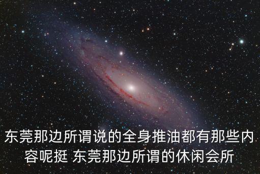 東莞那邊所謂說的全身推油都有那些內容呢挺 東莞那邊所謂的休閑會所