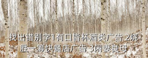 找出錯別字1有口皆杯酒類廣告 2燒勝一籌快餐店廣告 3閑妻良母