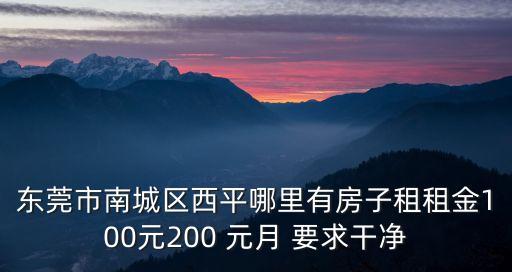 東莞有一百元租房子，東莞市南城區西平哪里有房子租租金100元200 元月 要求干凈