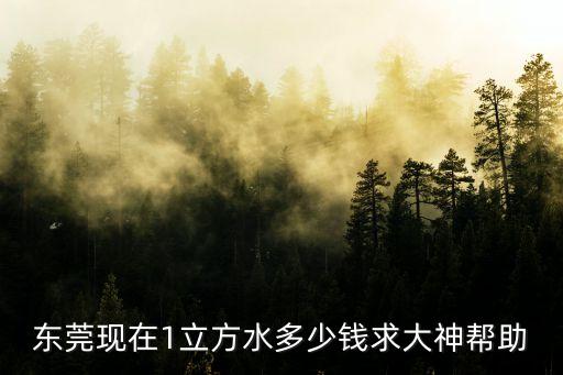 東莞現(xiàn)在1立方水多少錢求大神幫助
