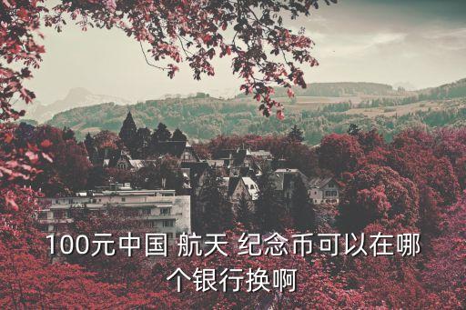 100元中國 航天 紀(jì)念幣可以在哪個(gè)銀行換啊