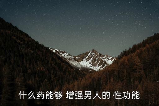 增強性功能的藥,男人精力充沛可自由支配性生活