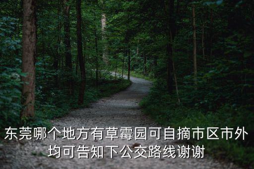 東莞市大采摘農(nóng)家樂(lè)，東莞哪個(gè)地方有草霉園可自摘市區(qū)市外均可告知下公交路線謝謝