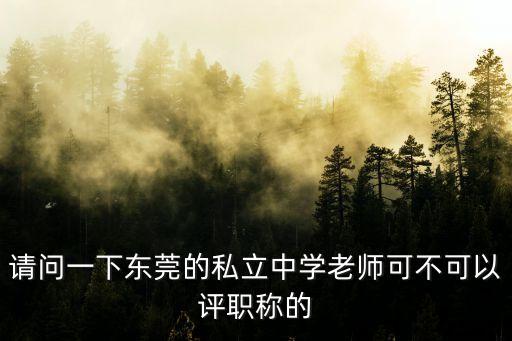 東莞申報職稱有什么用，請問一下東莞的私立中學老師可不可以評職稱的
