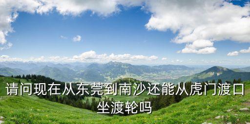 請問現在從東莞到南沙還能從虎門渡口坐渡輪嗎