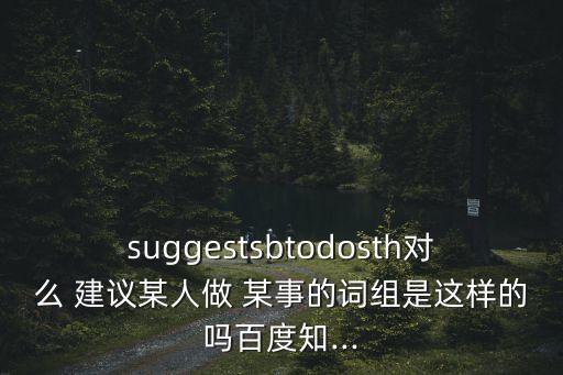 suggestsbtodosth對么 建議某人做 某事的詞組是這樣的嗎百度知...