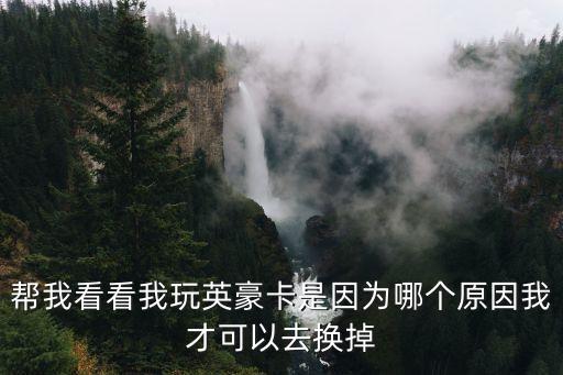 幫我看看我玩英豪卡是因?yàn)槟膫€(gè)原因我才可以去換掉