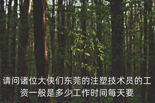 東莞塑料吹膜工資，請問諸位大俠們東莞的注塑技術員的工資一般是多少工作時間每天要