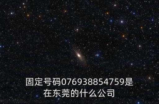 固定號碼076938854759是在東莞的什么公司