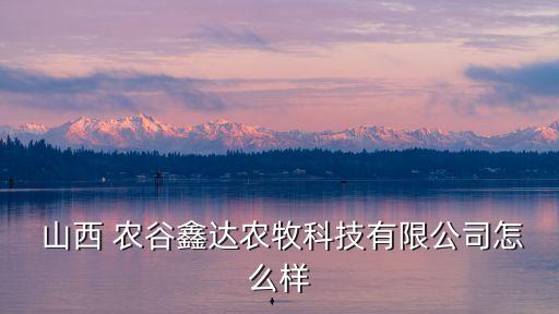  山西 農(nóng)谷鑫達(dá)農(nóng)牧科技有限公司怎么樣