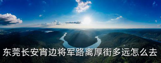 東莞長安宵邊將軍路離厚街多遠怎么去