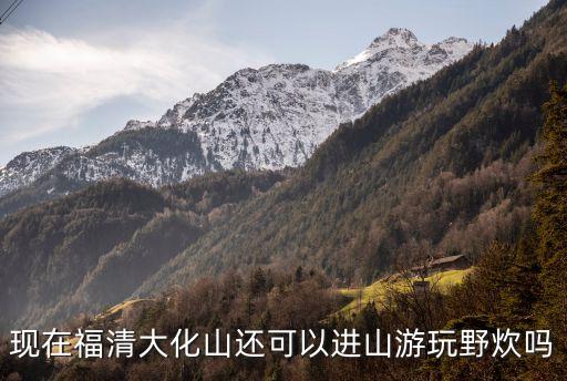 大化山，現(xiàn)在福清大化山還可以進(jìn)山游玩野炊嗎