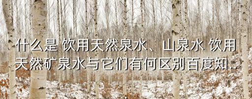 什么是 飲用天然泉水、山泉水 飲用天然礦泉水與它們有何區別百度知...
