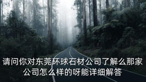 東莞環(huán)球阻燃板，請問你對東莞環(huán)球石材公司了解么那家公司怎么樣的呀能詳細(xì)解答