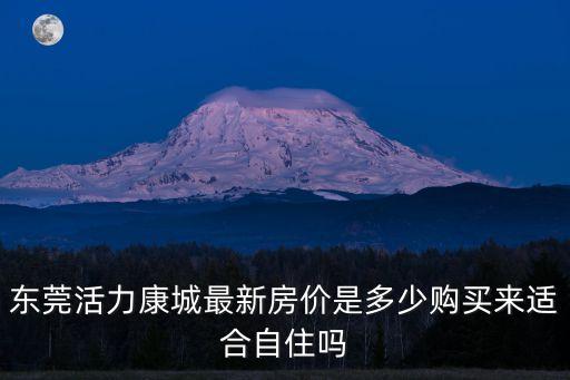 東莞活力康城最新房價是多少購買來適合自住嗎