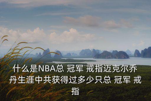 什么是NBA總 冠軍 戒指邁克爾喬丹生涯中共獲得過多少只總 冠軍 戒指