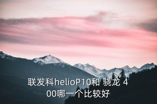 聯發科helioP10和 驍龍 400哪一個比較好