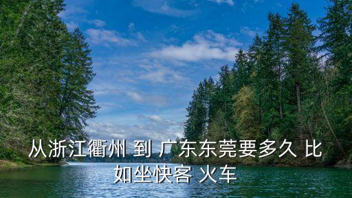 衢州到東莞市麻沖鎮(zhèn)多少公里，從浙江衢州 到 廣東東莞要多久 比如坐快客 火車