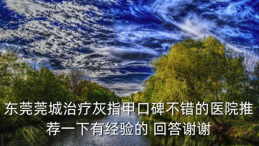 東莞治療荊春燕灰指甲，東莞莞城治療灰指甲口碑不錯的醫院推薦一下有經驗的 回答謝謝