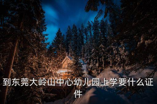 到東莞大嶺山中心幼兒園上學要什么證件