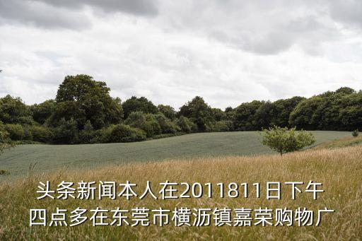 頭條新聞本人在2011811日下午四點(diǎn)多在東莞市橫瀝鎮(zhèn)嘉榮購物廣