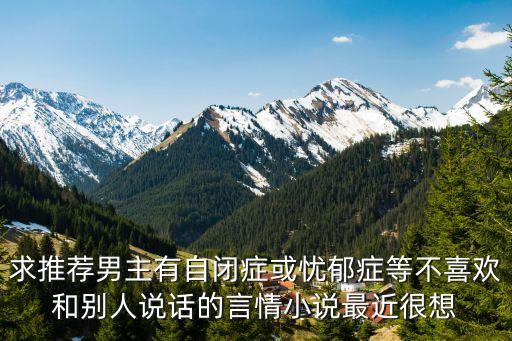 求推薦男主有自閉癥或憂郁癥等不喜歡和別人說話的言情小說最近很想