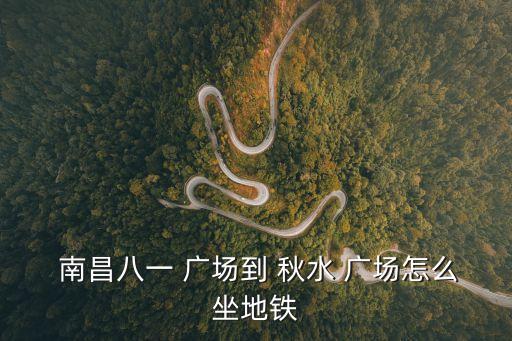 南昌八一 廣場到 秋水 廣場怎么坐地鐵