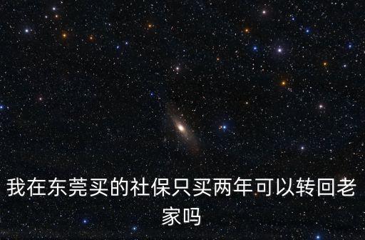 在東莞買的保險可以轉(zhuǎn)回老家嗎，我在東莞打工社保已交5年但我在老家也有買養(yǎng)老保險也是社保