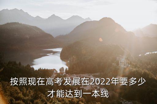 按照現(xiàn)在高考發(fā)展在2022年要多少才能達到一本線