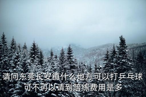 請問東莞長安鎮什么地方可以打乒乓球可不可以請到陪練費用是多