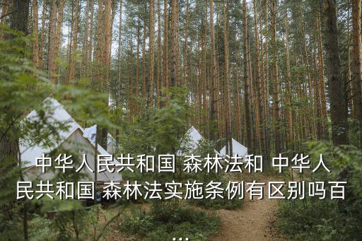  中華人民共和國 森林法和 中華人民共和國 森林法實施條例有區別嗎百...