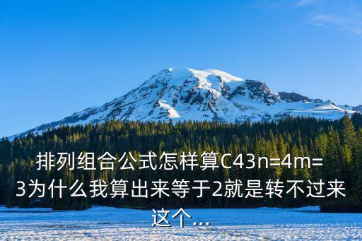 排列組合公式怎樣算C43n=4m=3為什么我算出來等于2就是轉(zhuǎn)不過來這個...